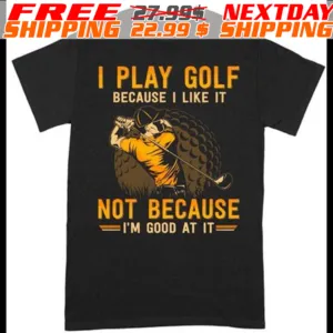 I Play Golf Because I Like It Not Because I'm Good At It Shirt