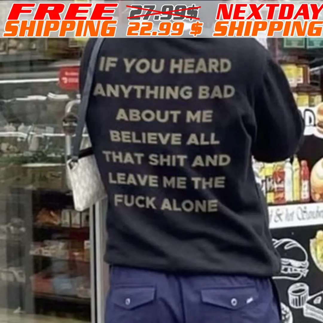 If You Heard Anything Bad About Me Believe All That Shit And Leave Me The Fuck Alone Shirt