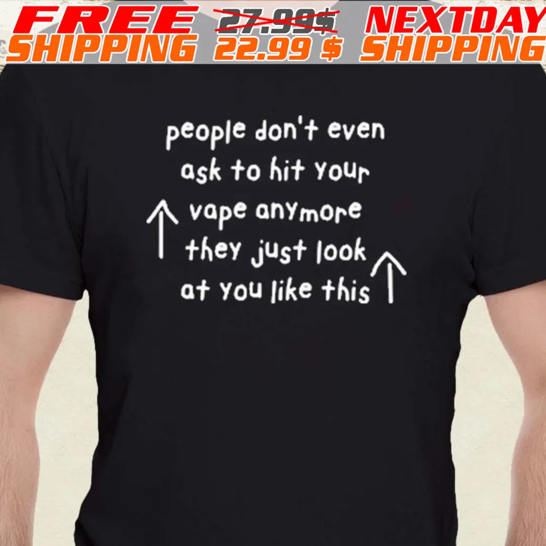 People Don't Even Ask To Hit Your Vape Anymore They Just Look At You Like This Shirt