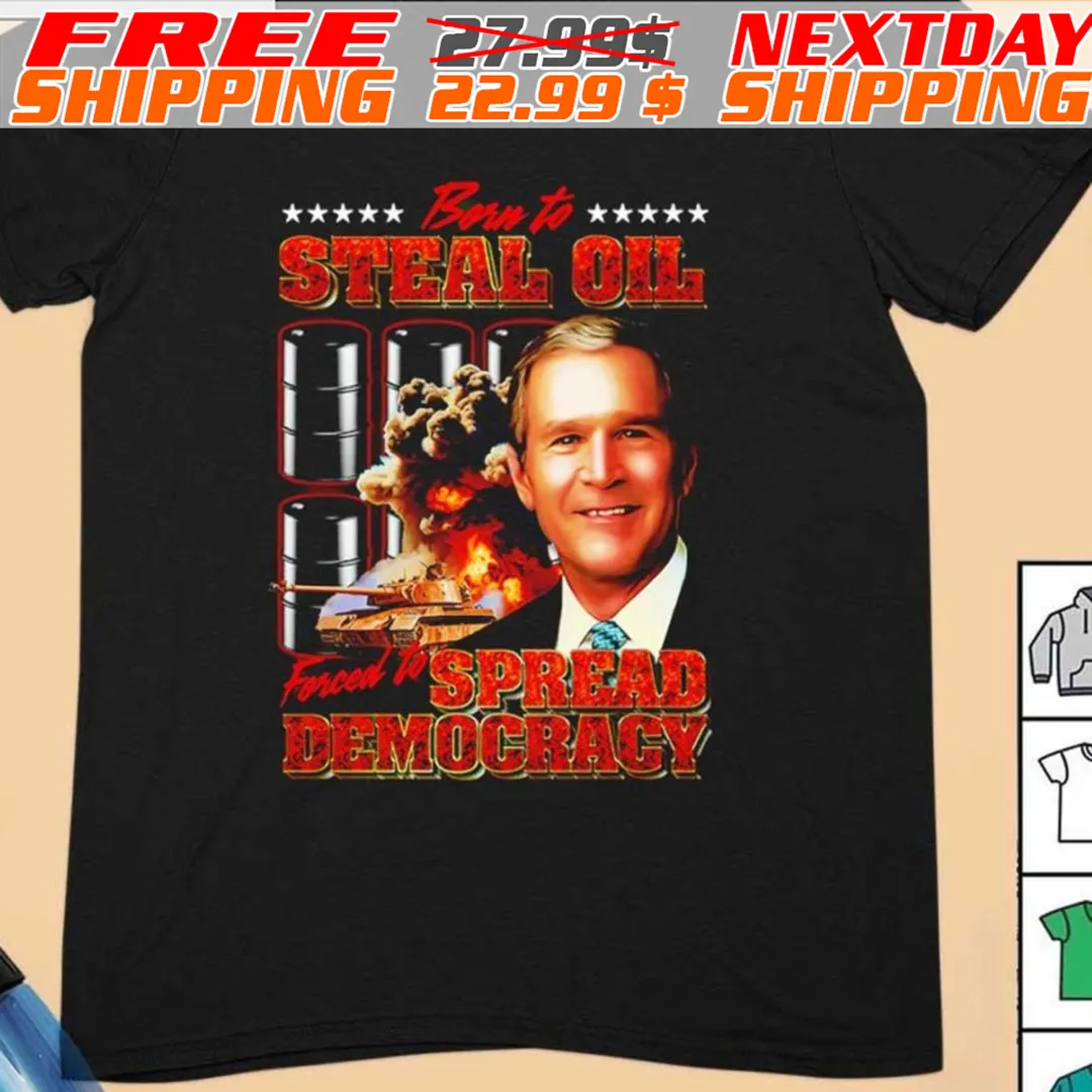George W Bush Born To Steal Oil Forced To Spread Democracy Shirt