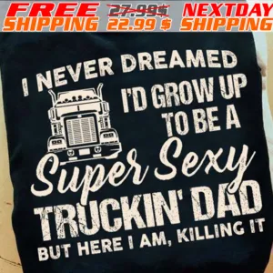 I Never Dreamed I’d Grow Up To Be A Super Sexy Truckin’ Dad But Here I Am Killing It Father’s Day Shirt
