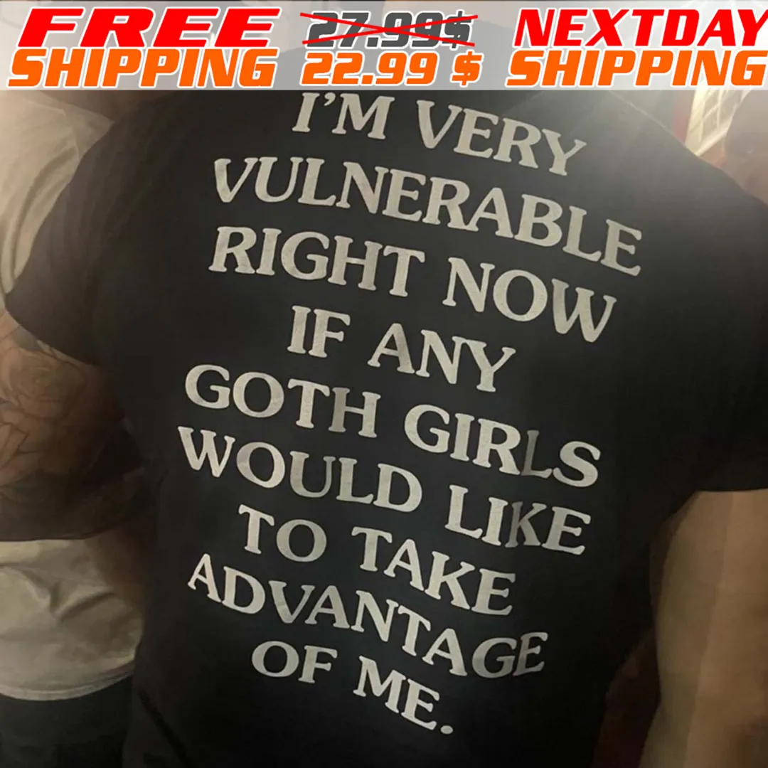 I'm Very Vulnerable Right Now If Any Goth Girls Would Like To Take Advantage Of Me Shirt