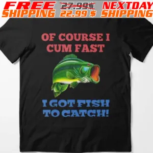Of Course I Come Fast I Got Fish To Catch Shirt