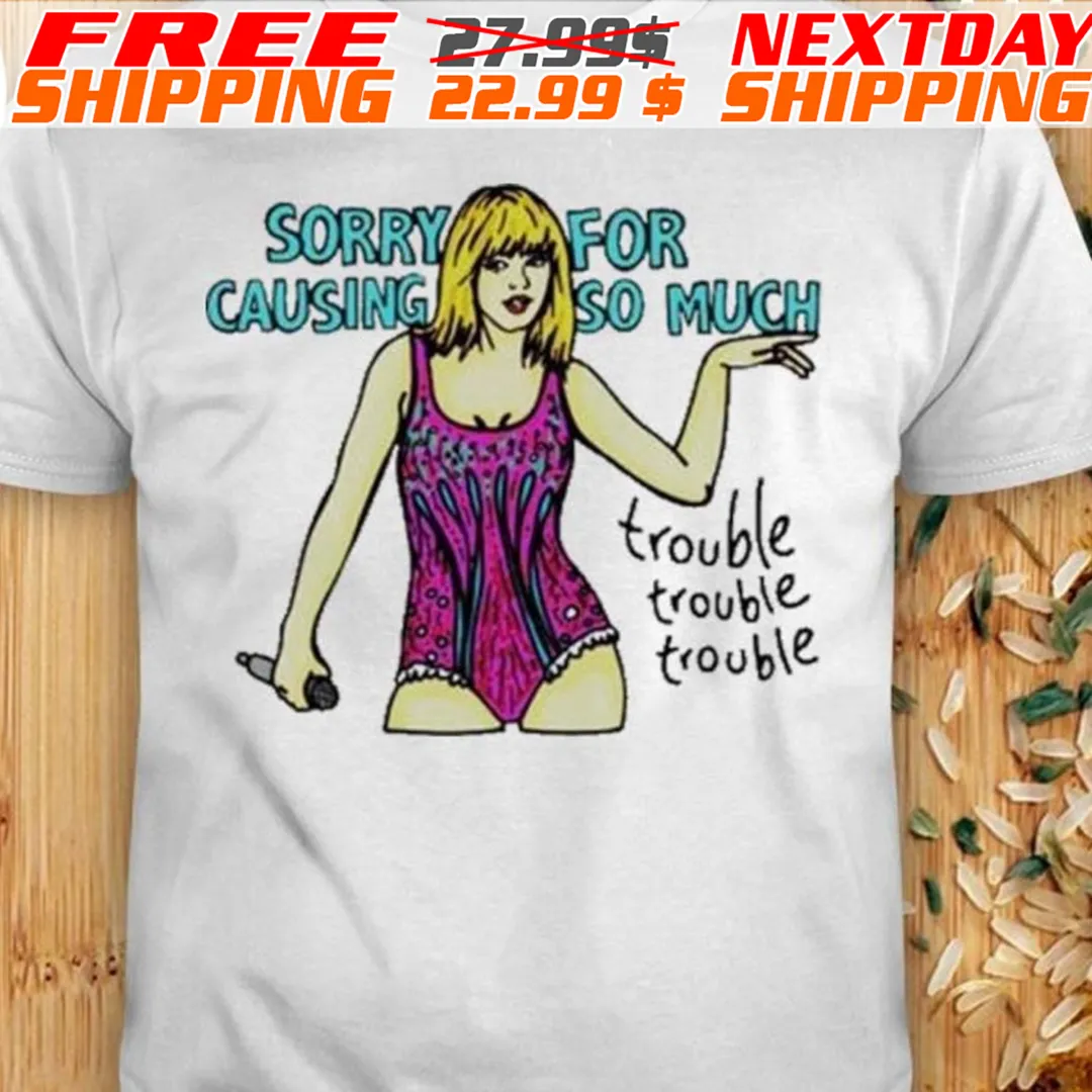 Sorry For Causing So Much Trouble Trouble Trouble Shirt