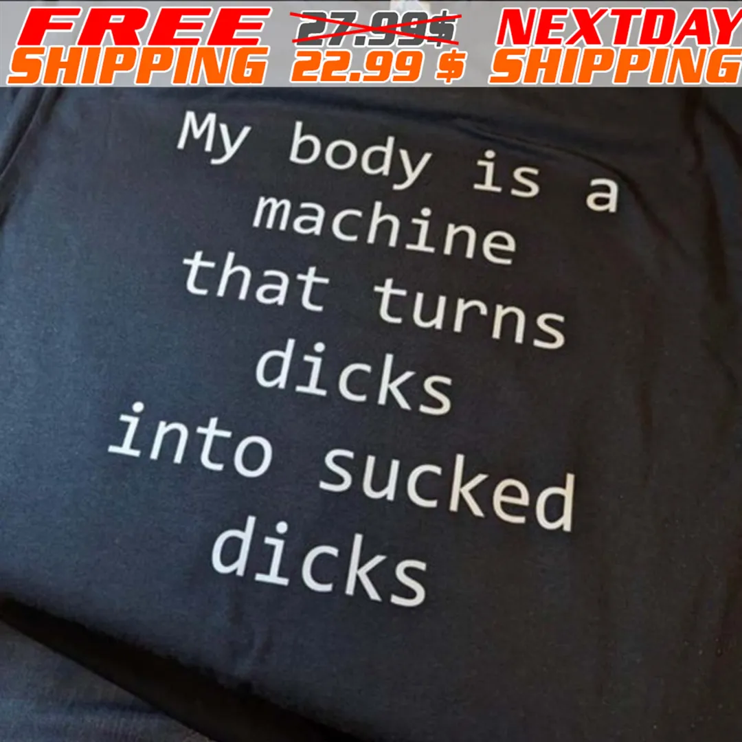 My Body Is A Machine That Turns Dicks Into Sucked Dicks Shirt