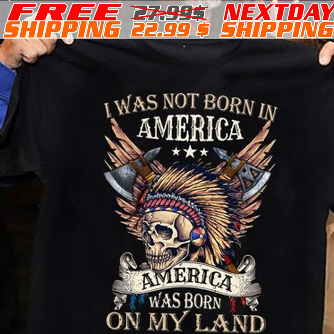 Skull I Was Not Born In America America Was Born On My Land Native American Shirt