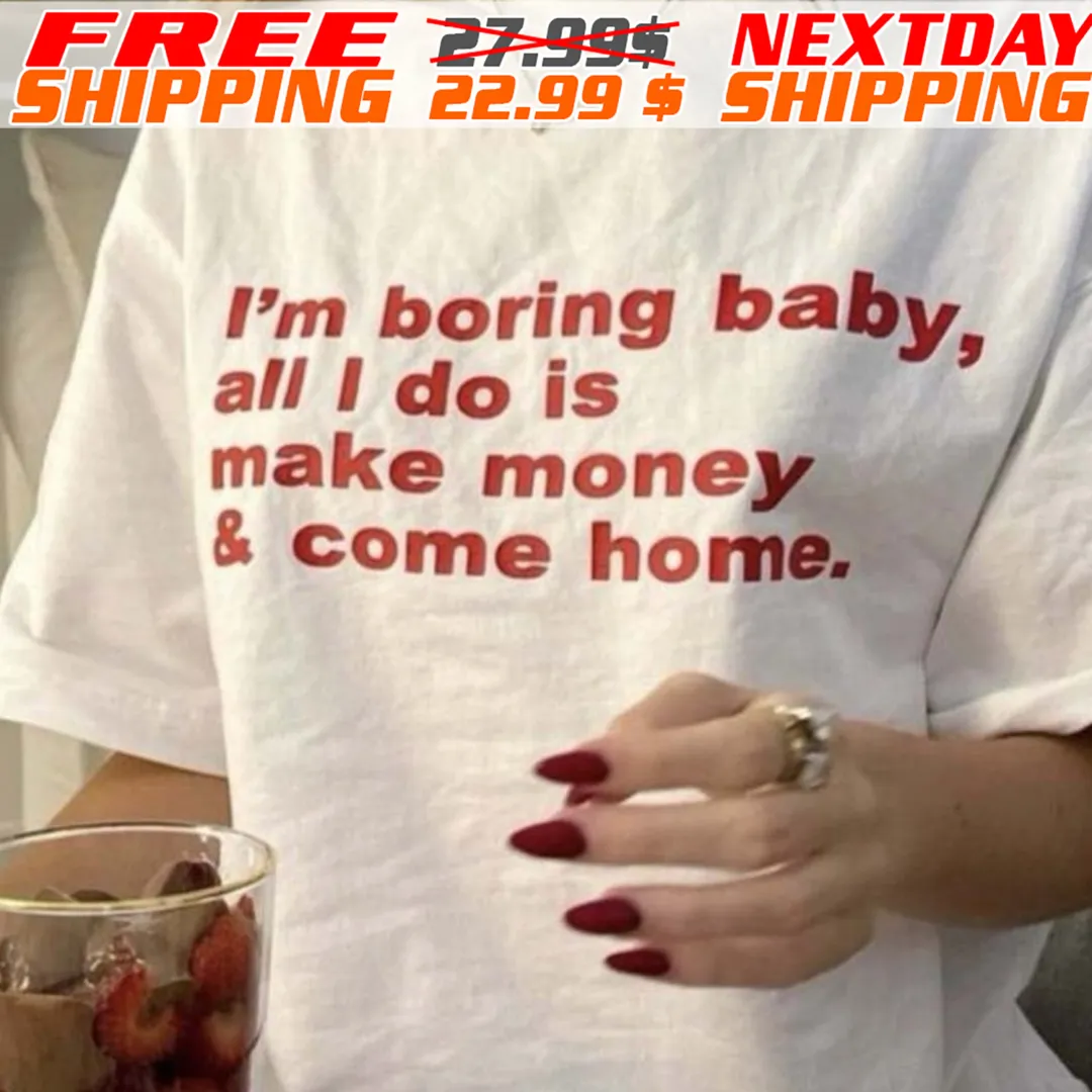 I'm Boring Baby All I Do Is Make Money And Come Home Shirt