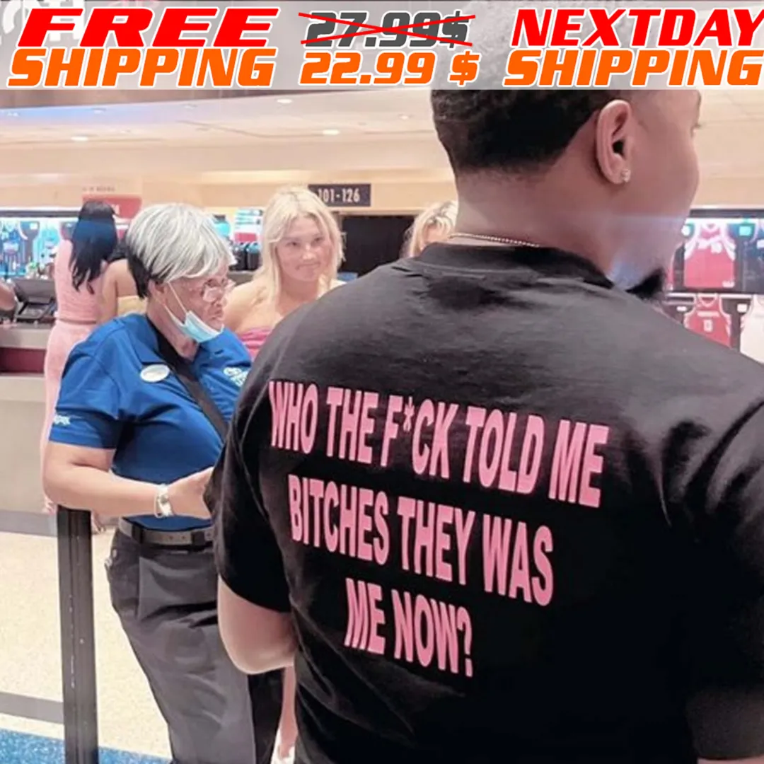 Who The F*ck Told Me Bitches They Was Me Now Shirt