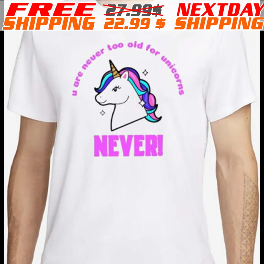 U Are Never Too Old For Unicorns Never Shirt