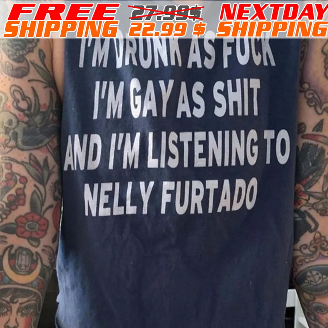 I'm Drunk As Fuck I'm Gay As Shit And I'm Listening To Nelly Furtado Shirt
