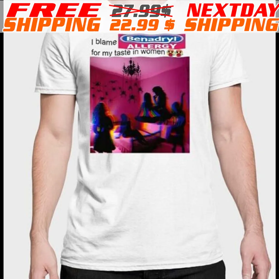 I Blame Benadryl Allergy For My Taste In Women Shirt