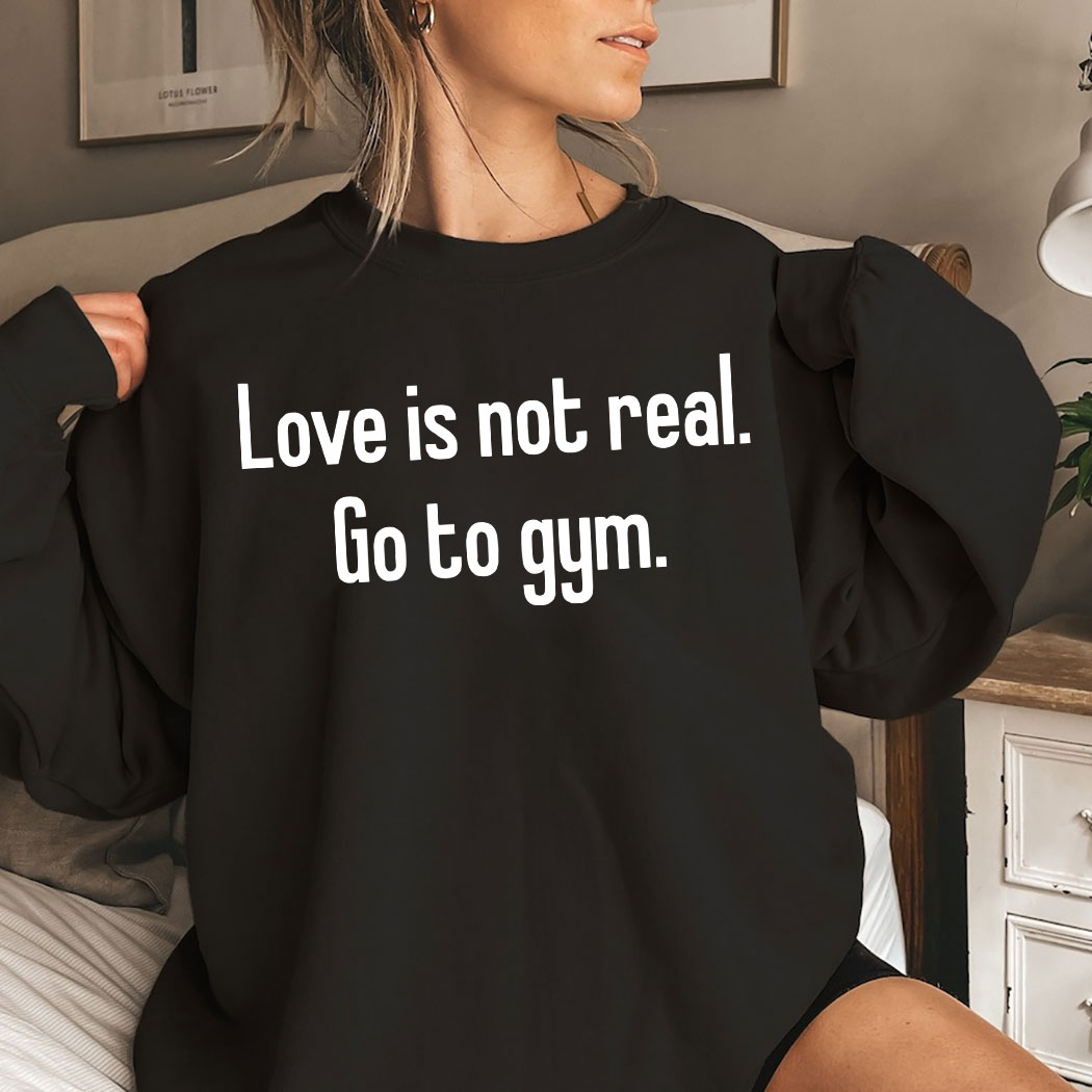 Love Is Not Real Go To Gym Shirt