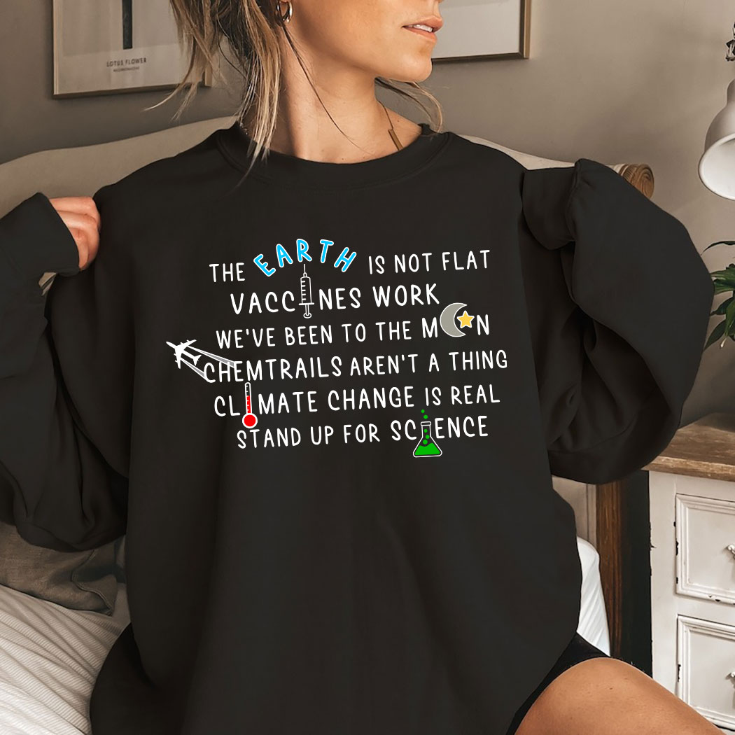 The Earth Is Not Flat Vaccines Work We've Been To The Moon Chemtrails Aren't A Thing Climate Change Is Real Stand Up For Science Shirt