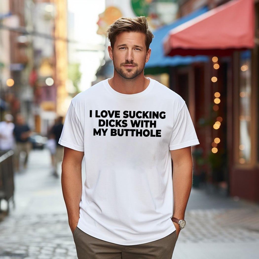 I Love Sucking Dicks With My Butthole Shirt