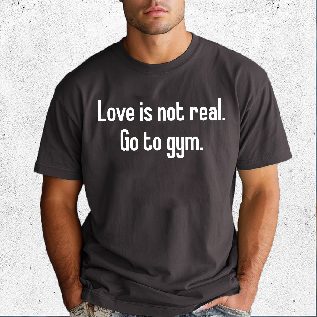 Love Is Not Real Go To Gym Shirt