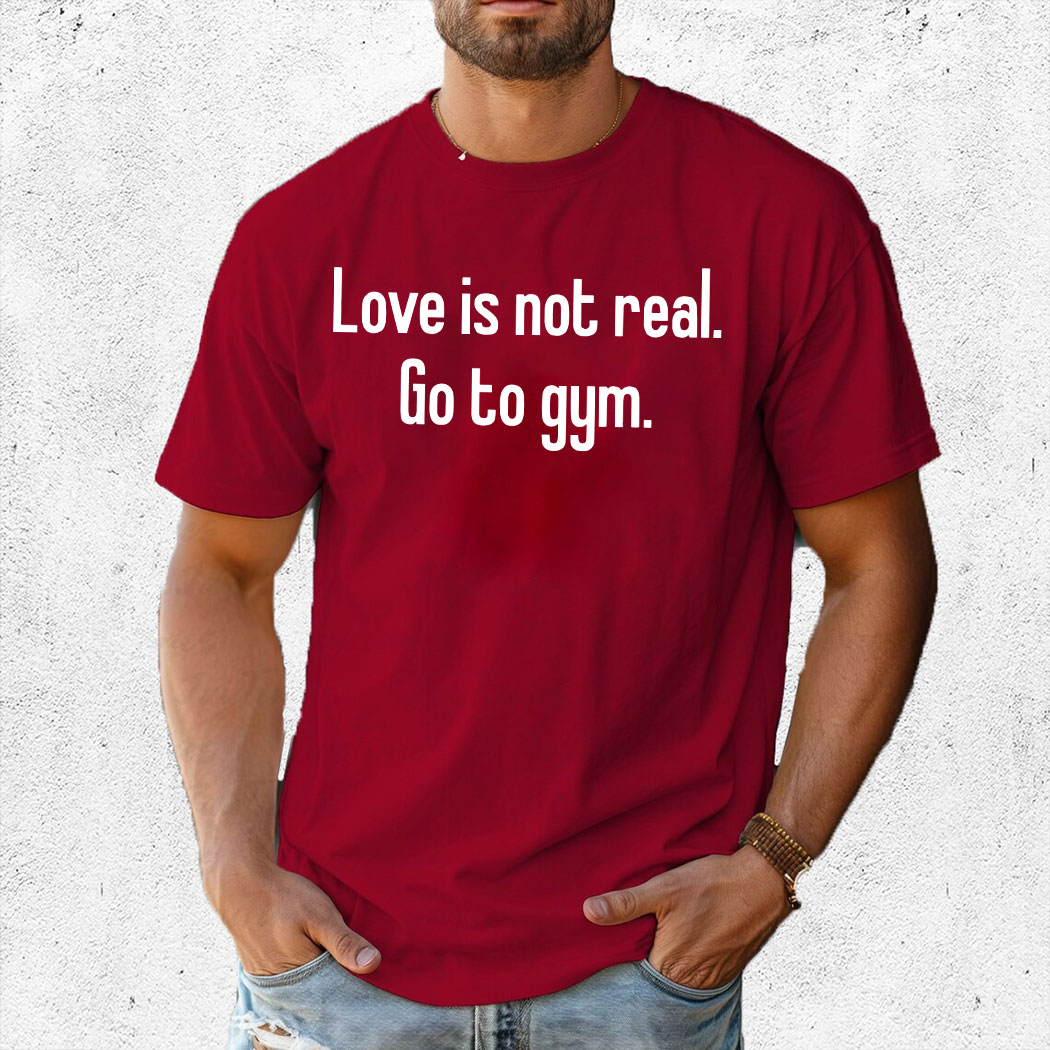 Love Is Not Real Go To Gym Shirt