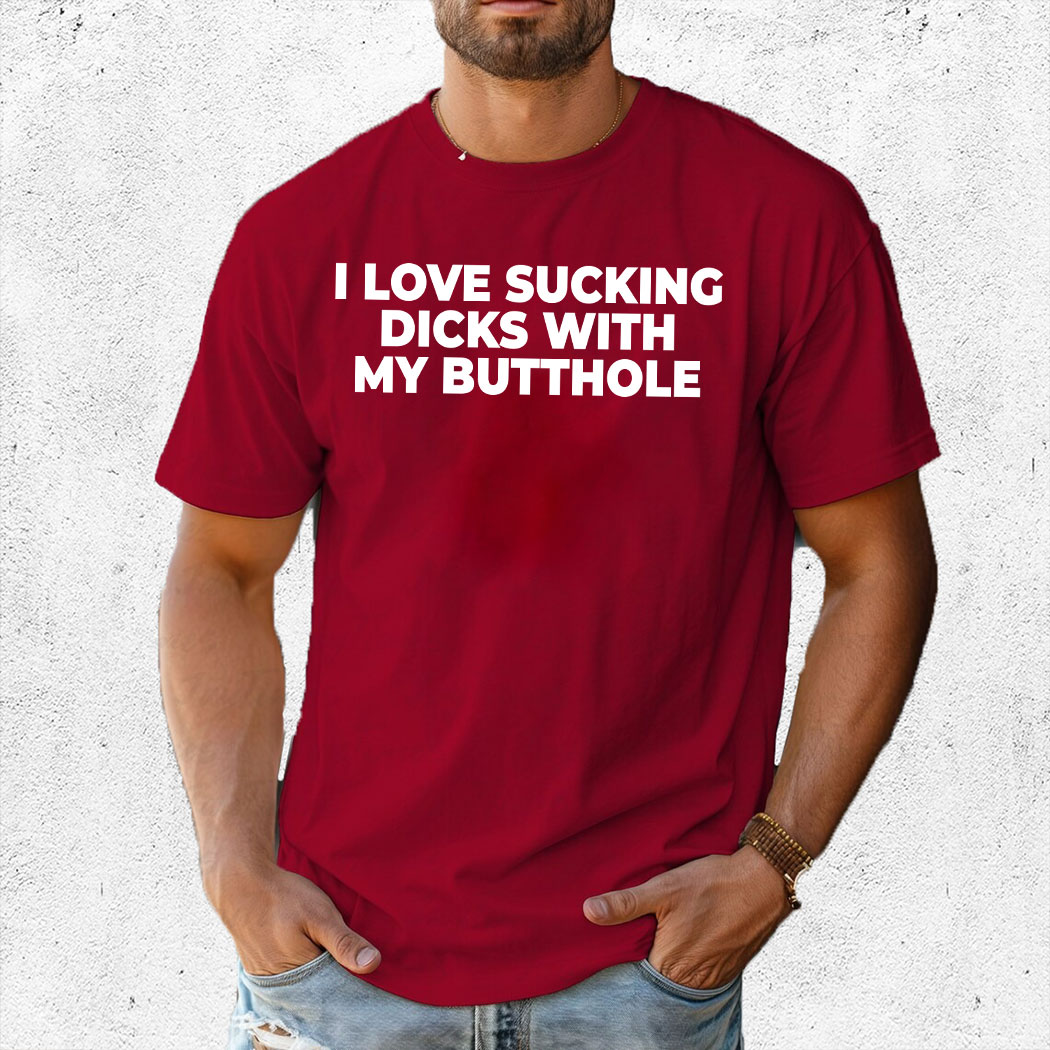 I Love Sucking Dicks With My Butthole Shirt