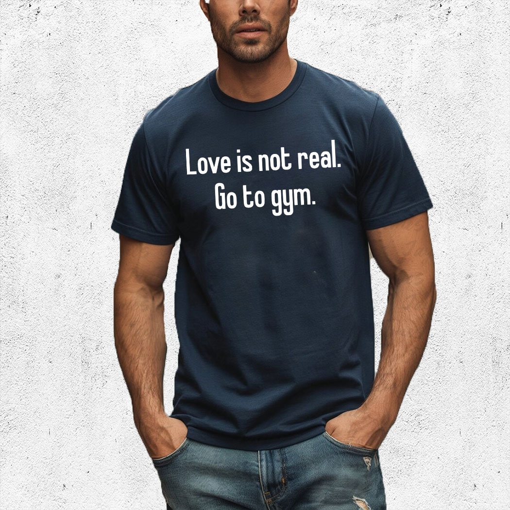Love Is Not Real Go To Gym Shirt