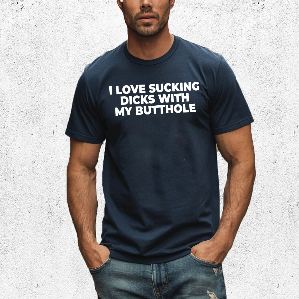 I Love Sucking Dicks With My Butthole Shirt