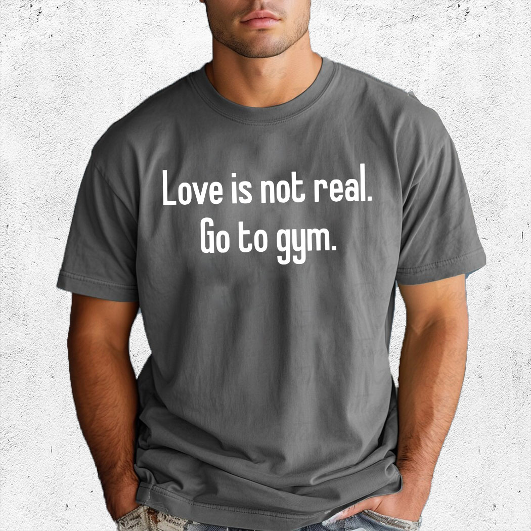 Love Is Not Real Go To Gym Shirt