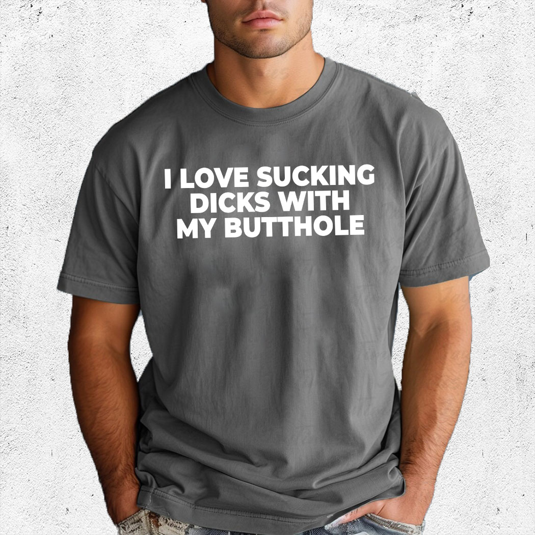 I Love Sucking Dicks With My Butthole Shirt