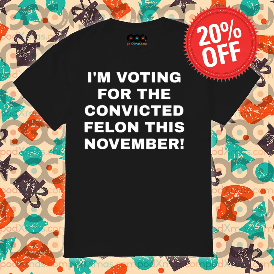I'm Voting For The Convicted Felon This November Shirt