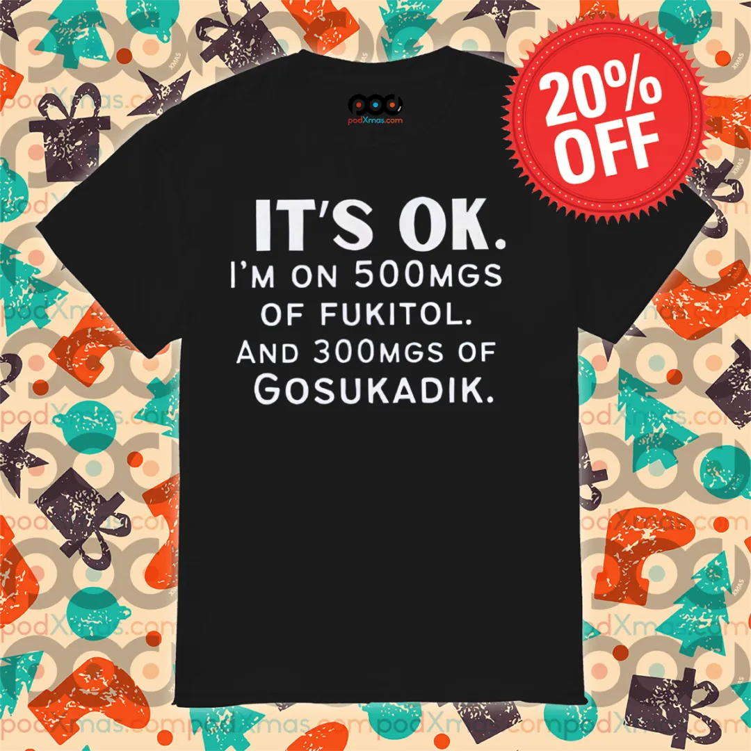 It Is Ok I Am On 500mgs Of Fukitol And 300mgs Of Gosukadik Shirt