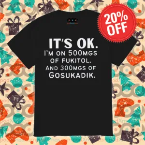 It Is Ok I Am On 500mgs Of Fukitol And 300mgs Of Gosukadik Shirt