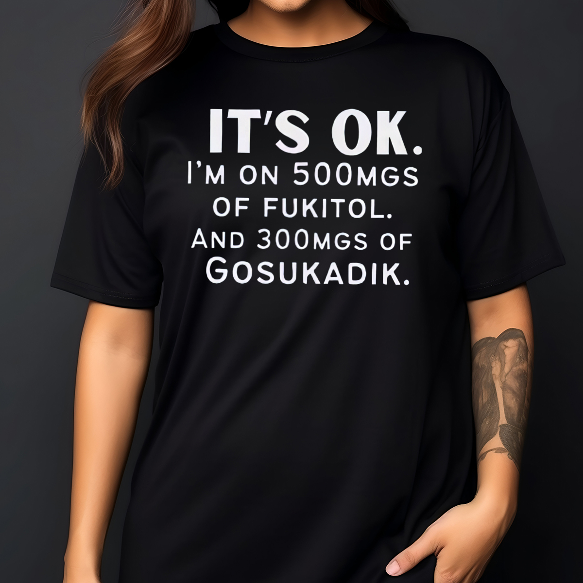 It Is Ok I Am On 500mgs Of Fukitol And 300mgs Of Gosukadik Shirt