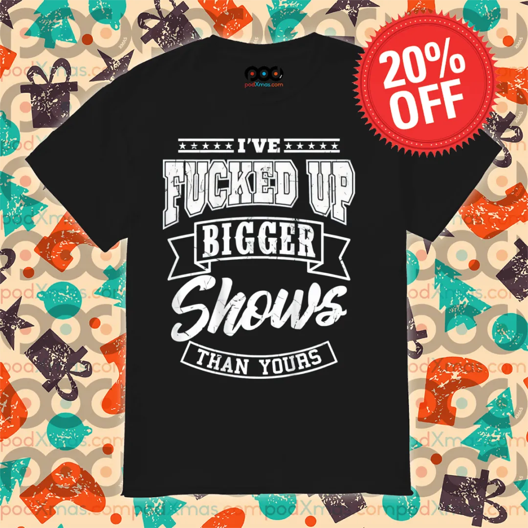 I've Fucked Up Bigger Shows Than Yours 2024 Shirt