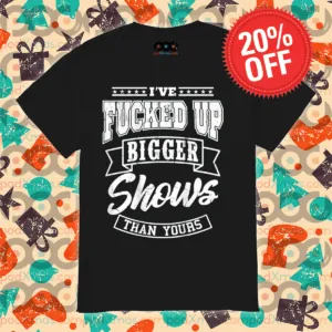 I've Fucked Up Bigger Shows Than Yours 2024 Shirt