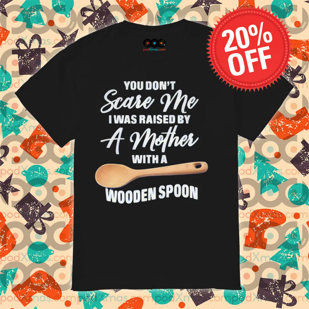 You Do Not Scare Me I Was Raised By A Mother With A Wooden Spoon