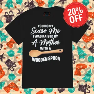You Do Not Scare Me I Was Raised By A Mother With A Wooden Spoon