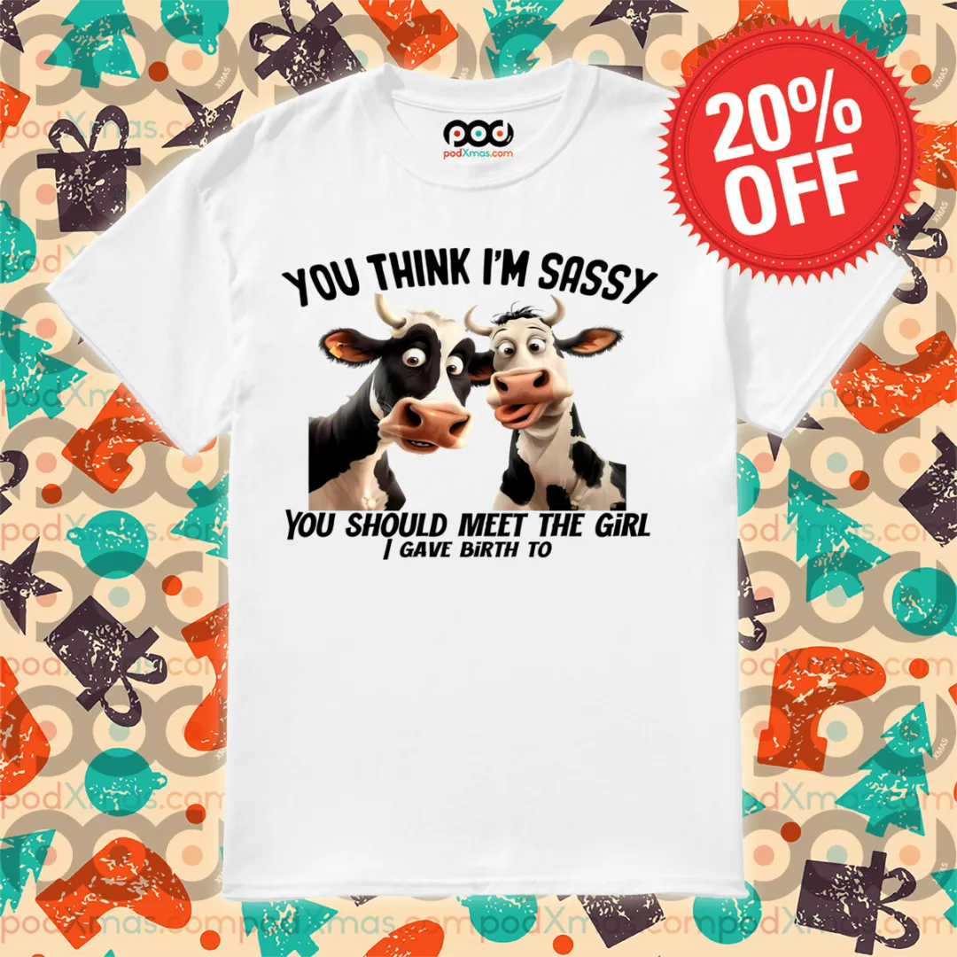 Cow You Think I Am Sassy You Should Meet The Girl I Gave Birth To Shirt