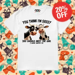 Cow You Think I Am Sassy You Should Meet The Girl I Gave Birth To Shirt