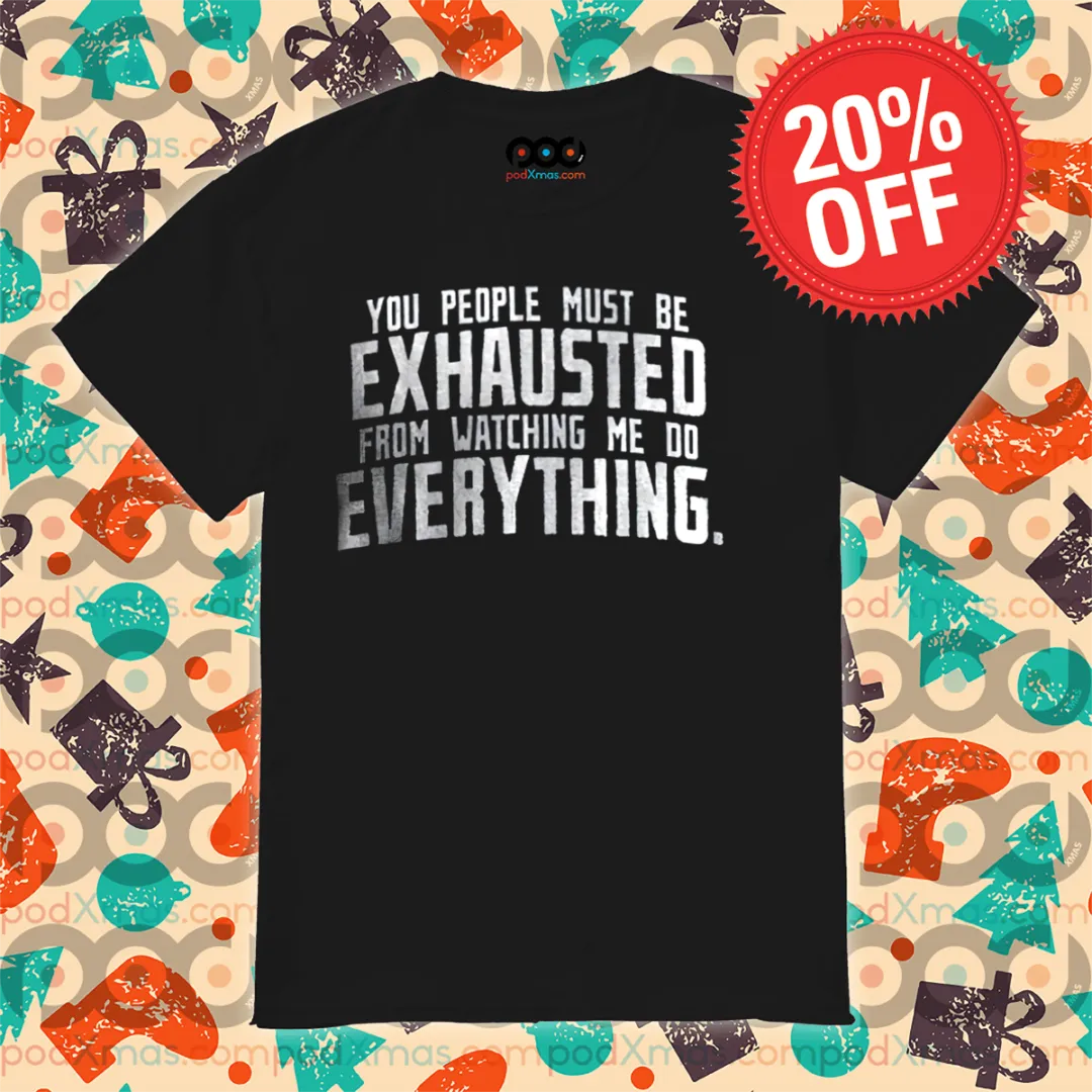 You People Must Be Exhausted From Watching Me Do Everything Shirt