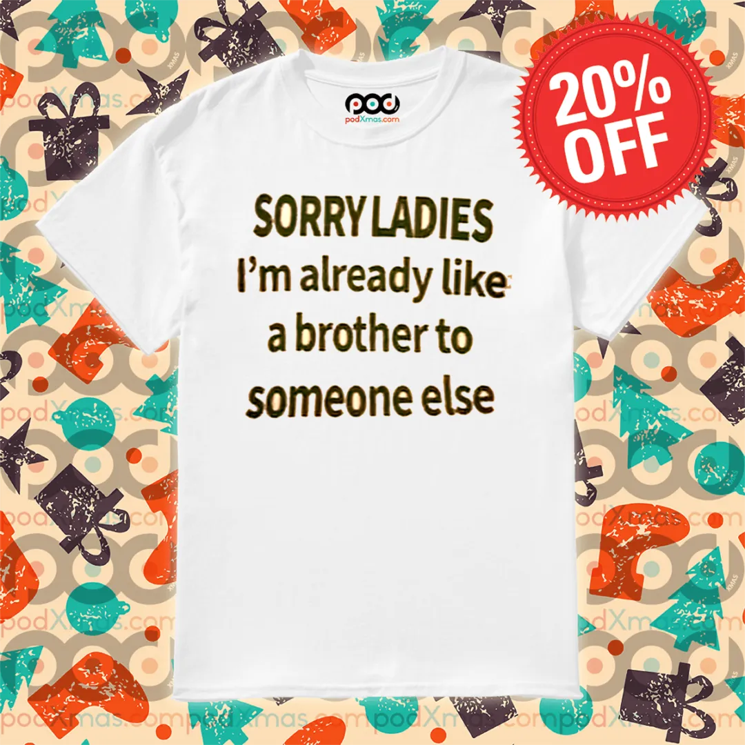 Sorry Ladies I Am Already Like A Brother To Someone Else Shirt