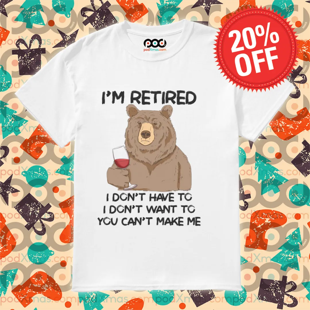 Bear Wine I Am Retired I Do Not Have To I Do Not Want To You Can Not Make Me Shirt
