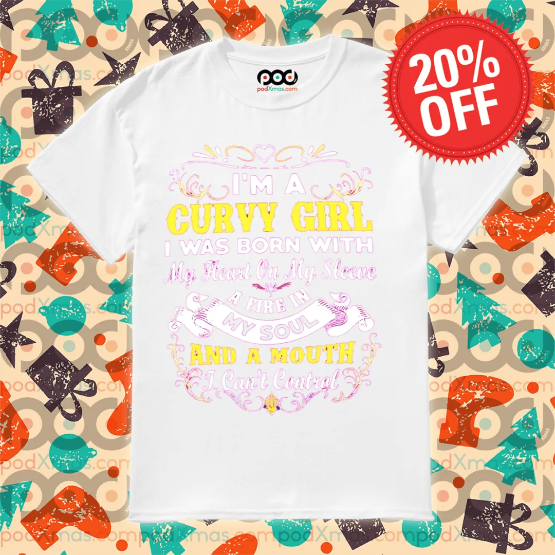 I Am A Curvy Girl I Was Born With My Heart On My Sleeve A Fire In My Soul Shirt