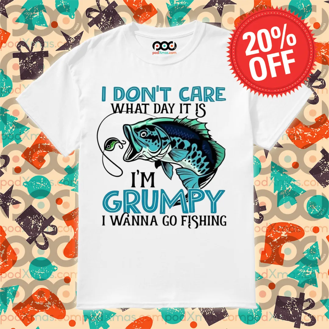 I Do Not Care What Day It Is I Am Grumpy I Wanna Go Fishing Shirt