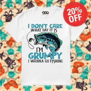 I Do Not Care What Day It Is I Am Grumpy I Wanna Go Fishing Shirt