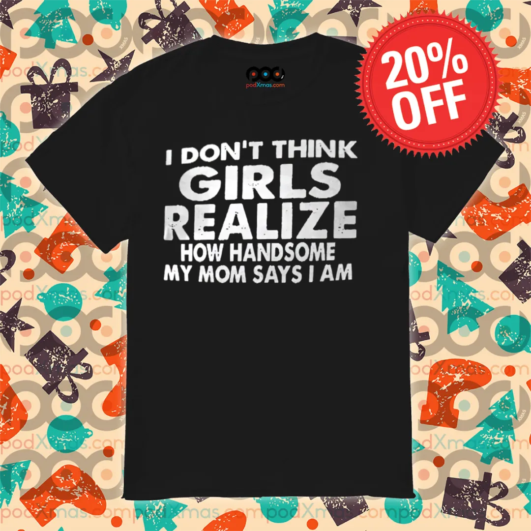 I Do Not Think Girls Realize How Handsome My Mom Says I Am Shirt