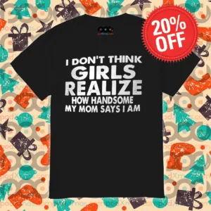 I Do Not Think Girls Realize How Handsome My Mom Says I Am Shirt