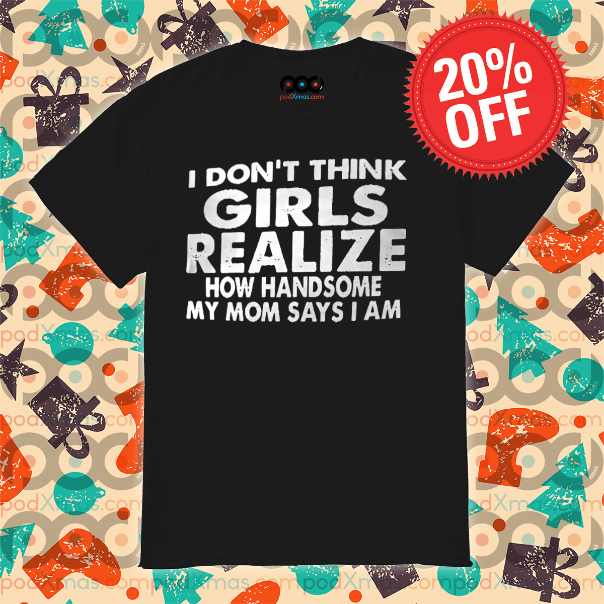 I Do Not Think Girls Realize How Handsome My Mom Says I Am Shirt