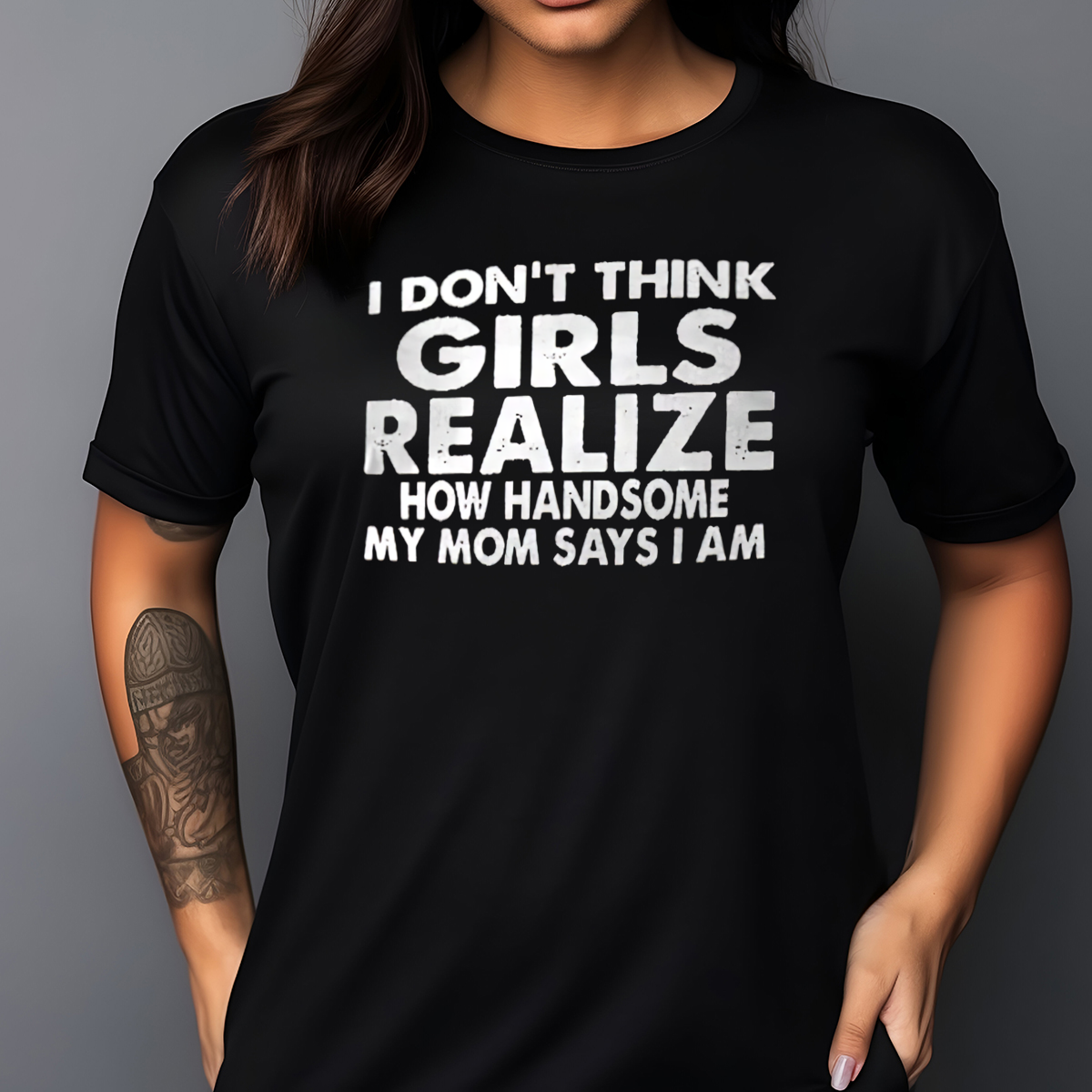 I Do Not Think Girls Realize How Handsome My Mom Says I Am Shirt
