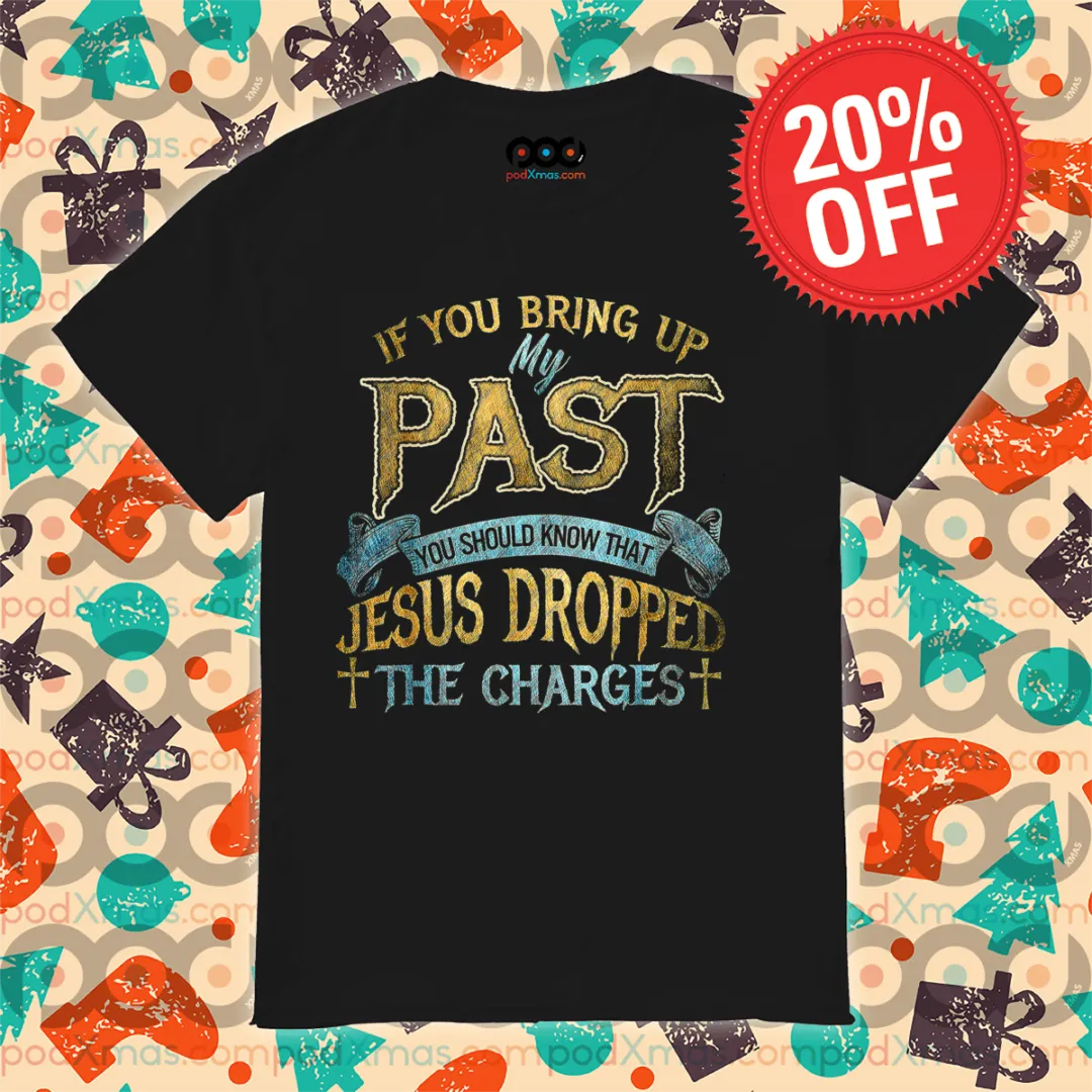 If You Bring Up My Past You Should Know That Jesus Dropped The Charges Shirt