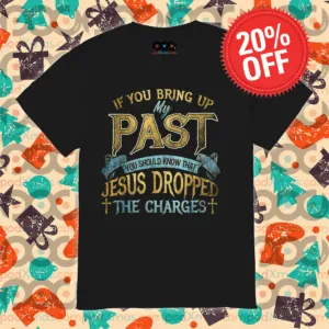 If You Bring Up My Past You Should Know That Jesus Dropped The Charges Shirt