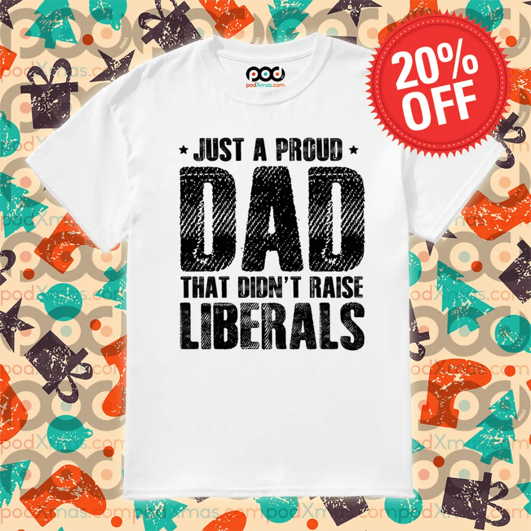 Just A Proud Dad That Did Not Raise Liberals Shirt