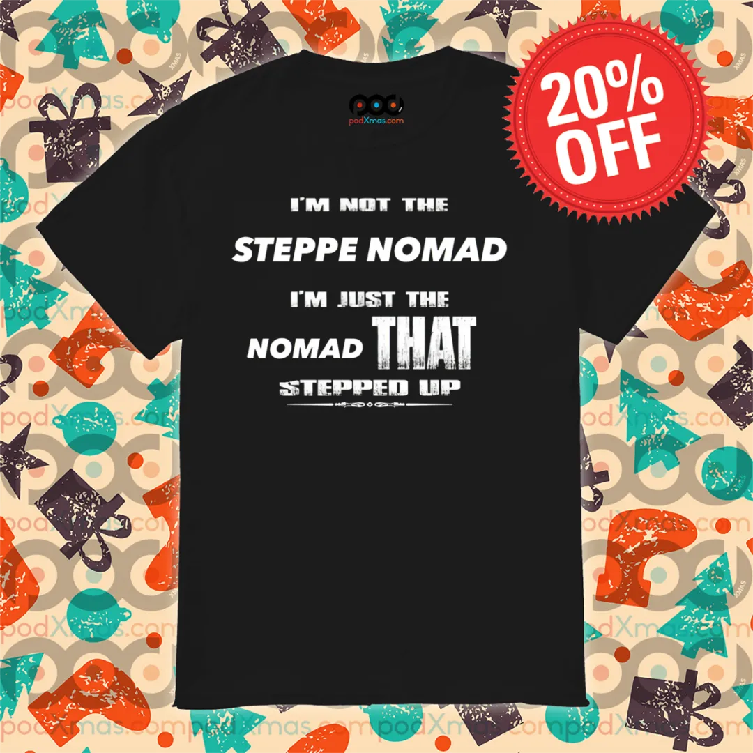I Am Not The Steppe Nomad I Am Just The Nomad That Stepped Up Shirt