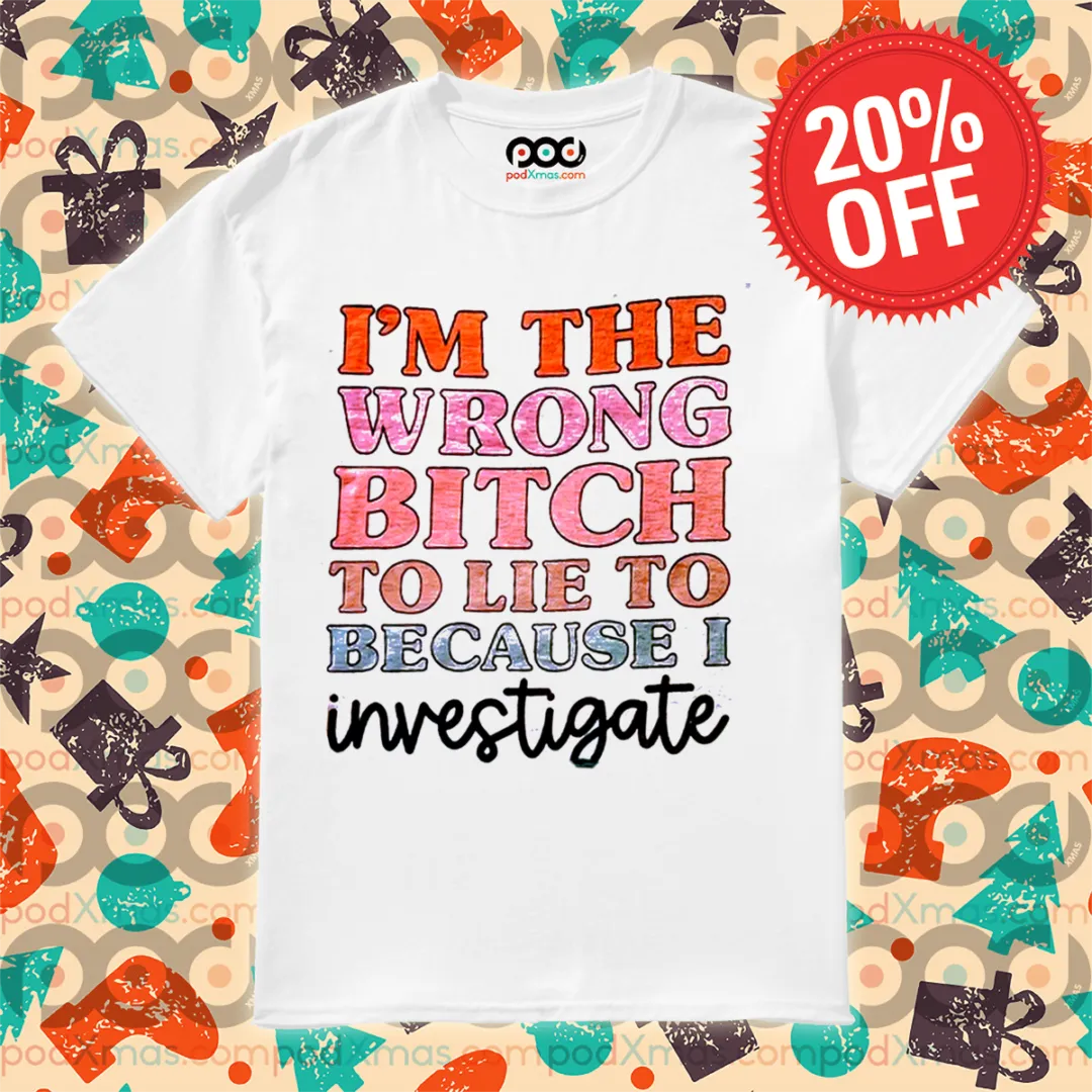 I Am The Wrong Bitch To Lie To Because I Inverstigate Shirt